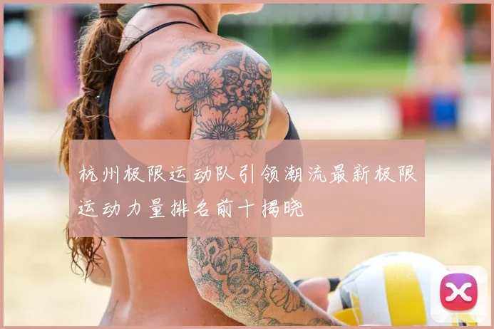 杭州极限运动队引领潮流最新极限运动力量排名前十揭晓